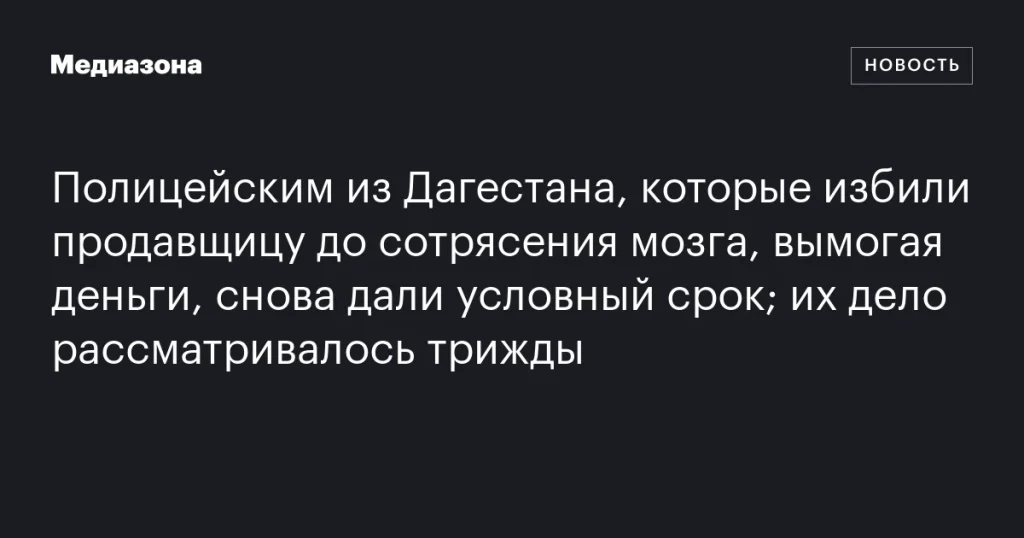 Полицейским из Дагестана, избившим продавщицу ради вымогательства, вновь дали условный срок после третьего рассмотрения дела