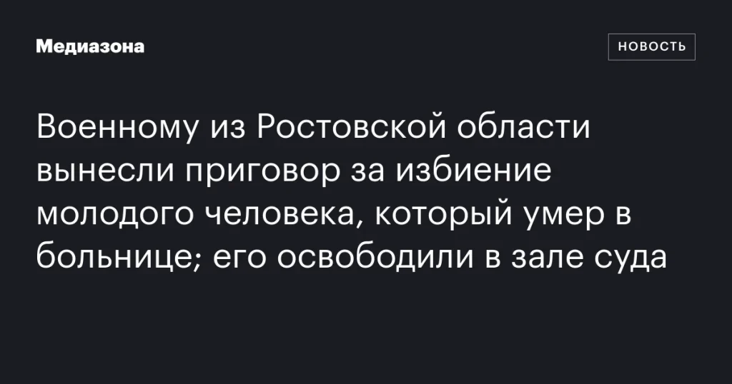 Военнослужащего из Ростовской области освободили в зале суда после приговора за избиение, приведшее к смерти молодого человека Военнослужащего из Ростовской области освободили в зале суда после приговора за избиение, приведшее к смерти молодого человека