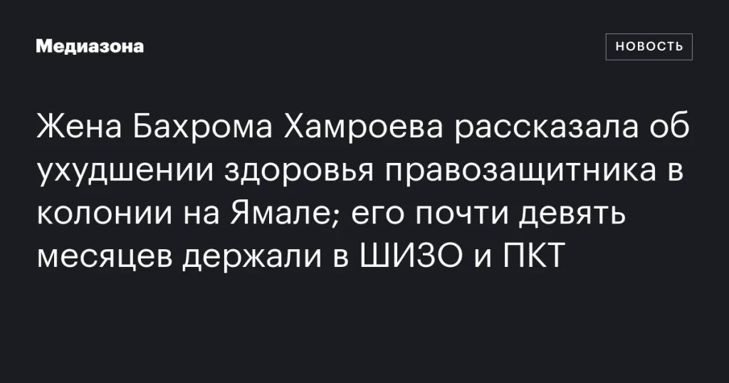 Жена Бахрома Хамроева сообщила об ухудшении здоровья мужа, находящегося в колонии на Ямале, после девяти месяцев в ШИЗО и ПКТ Жена Бахрома Хамроева сообщила об ухудшении здоровья мужа, находящегося в колонии на Ямале, после девяти месяцев в ШИЗО и ПКТ