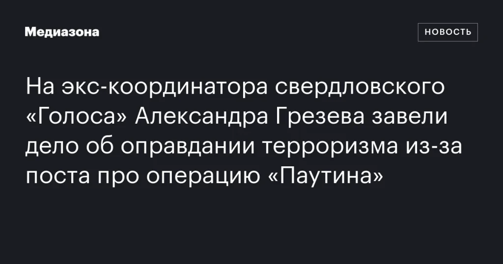 На бывшего координатора свердловского «Голоса» Александра Грезева возбудили дело за оправдание терроризма из-за поста об операции «Паутина»