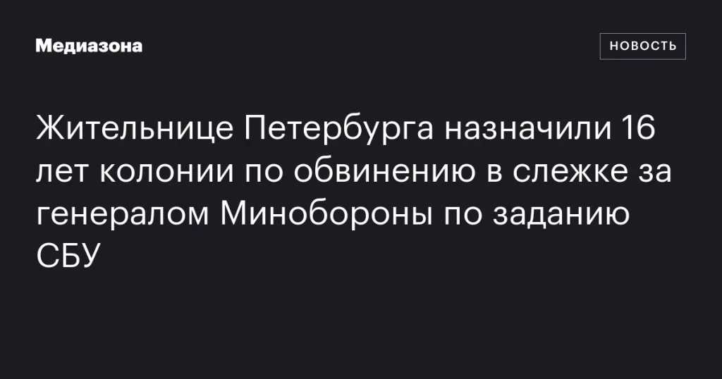 Петербурженке дали 16 лет колонии за шпионаж в пользу СБУ против генерала Минобороны