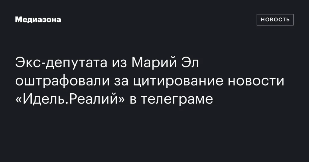 Бывшего депутата из Марий Эл оштрафовали за цитирование новости «Идель.Реалий» в Telegram