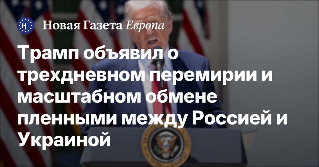 Трамп объявил о трехдневном перемирии и крупном обмене пленными между Россией и Украиной Трамп объявил о трехдневном перемирии и крупном обмене пленными между Россией и Украиной