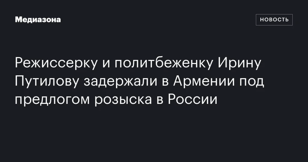 Режиссера и политическую беженку Ирину Путилову задержали в Армении по запросу России