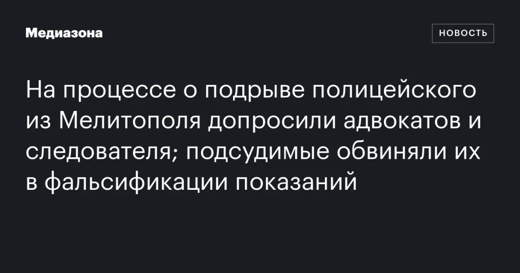 На суде по делу о взрыве полицейского из Мелитополя допрашивали адвокатов и следователя; подсудимые обвиняли их в фальсификации свидетельств