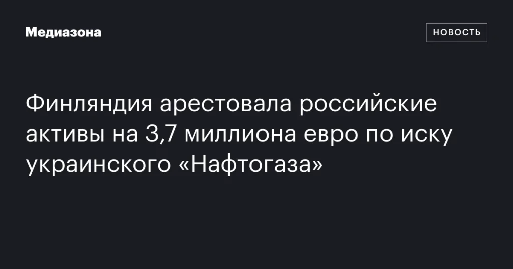 Финляндия заморозила российские активы на сумму 3,7 миллиона евро по иску украинского «Нафтогаза» Финляндия заморозила российские активы на сумму 3,7 миллиона евро по иску украинского «Нафтогаза»