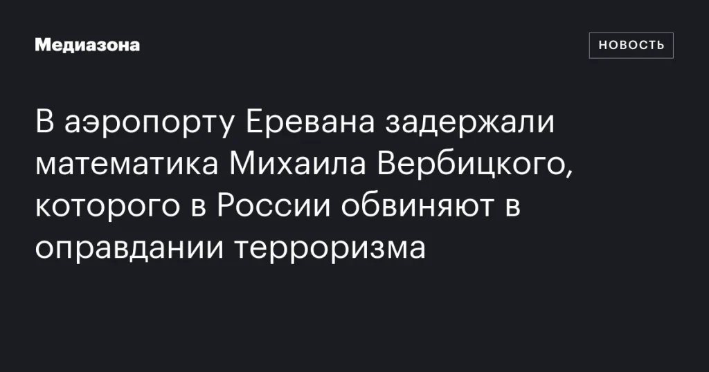 В Ереване задержали математика Михаила Вербицкого, обвиняемого в России в оправдании терроризма В Ереване задержали математика Михаила Вербицкого, обвиняемого в России в оправдании терроризма