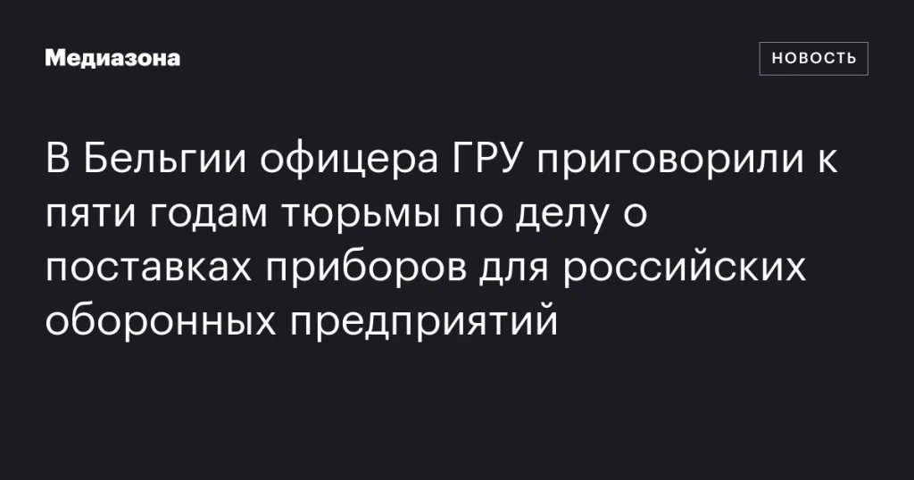 В Бельгии офицера ГРУ осудили на пять лет тюрьмы за поставки оборудования для российских оборонных предприятий В Бельгии офицера ГРУ осудили на пять лет тюрьмы за поставки оборудования для российских оборонных предприятий