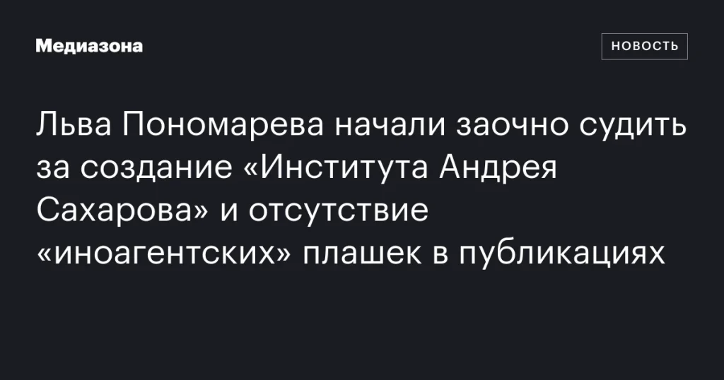 Льва Пономарева заочно судят за создание «Института Андрея Сахарова» и отсутствие маркировки «иноагента» в публикациях Льва Пономарева заочно судят за создание «Института Андрея Сахарова» и отсутствие маркировки «иноагента» в публикациях