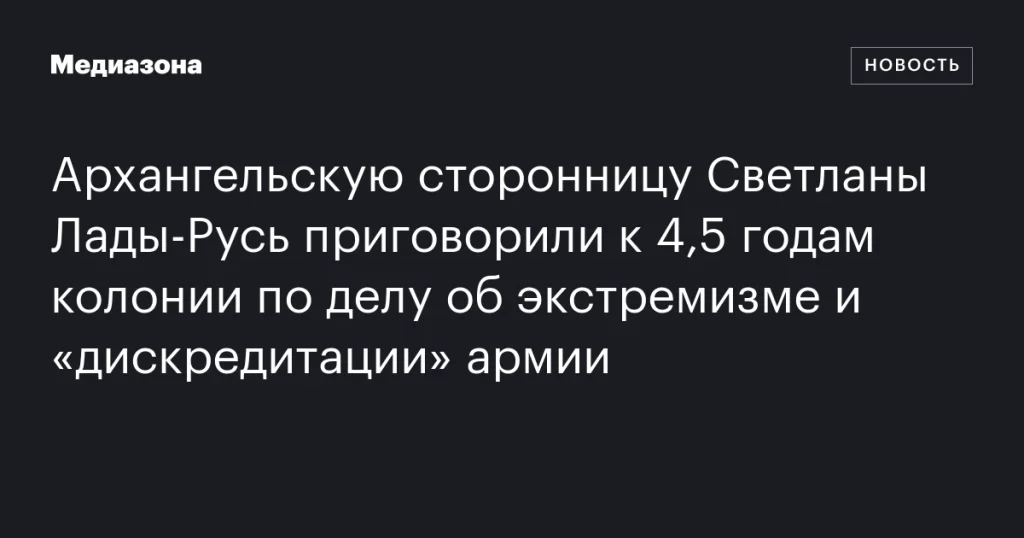 Архангельскую сторонницу Светланы Лады-Русь осудили на 4,5 года колонии за экстремизм и «дискредитацию» армии