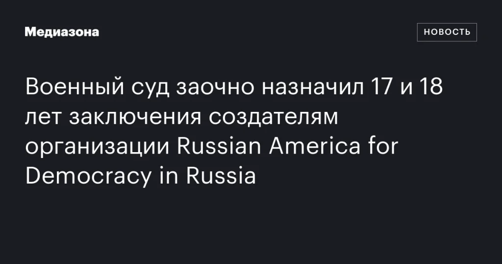 Военный суд заочно приговорил создателей Russian America for Democracy in Russia к 17 и 18 годам заключения