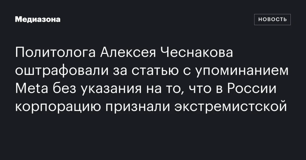 Политолог Алексей Чеснаков оштрафован за статью с упоминанием Meta без указания на ее экстремистский статус в России