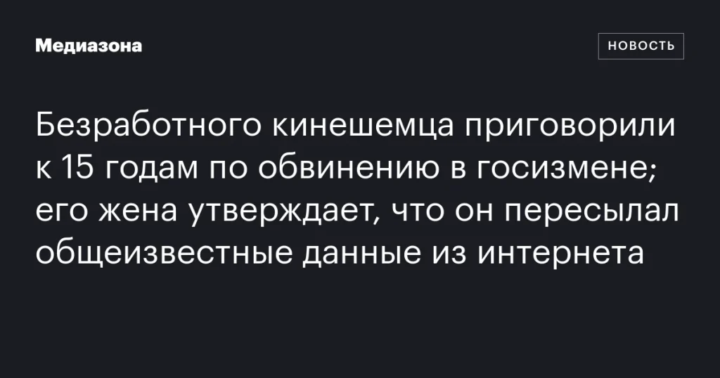 Кинешемцу дали 15 лет за госизмену; жена уверяет, что он пересылал общедоступные данные из интернета Кинешемцу дали 15 лет за госизмену; жена уверяет, что он пересылал общедоступные данные из интернета