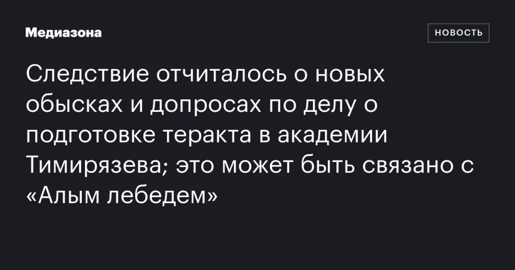 Следственный комитет сообщил о новых обысках и допросах по делу о подготовке теракта в академии Тимирязева; возможная связь с «Алым лебедем»