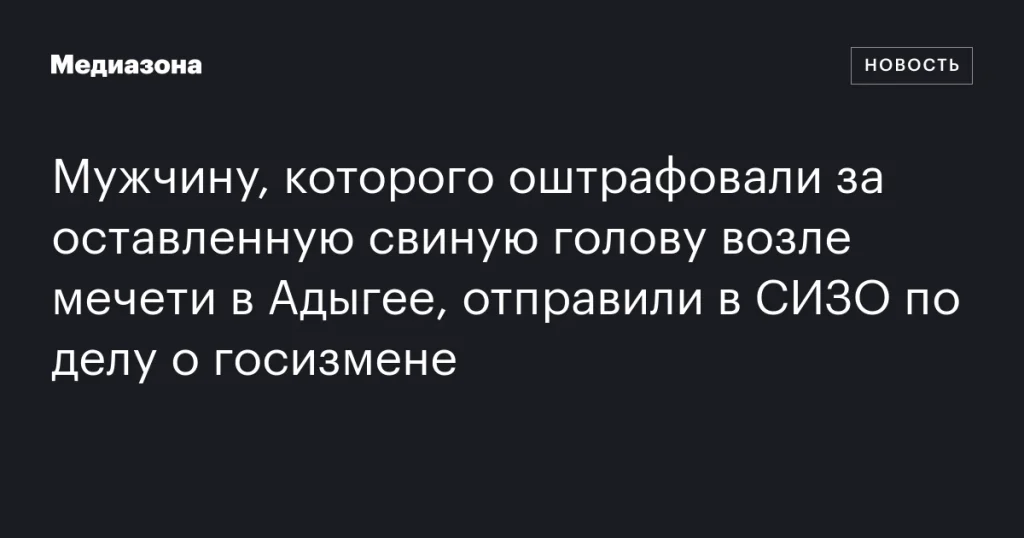 Мужчину, оставившего свиную голову у мечети в Адыгее, отправили в СИЗО по обвинению в госизмене Мужчину, оставившего свиную голову у мечети в Адыгее, отправили в СИЗО по обвинению в госизмене