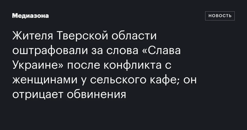 Житель Тверской области оштрафован за слова «Слава Украине» после конфликта с женщинами у сельского кафе; он отрицает обвинения