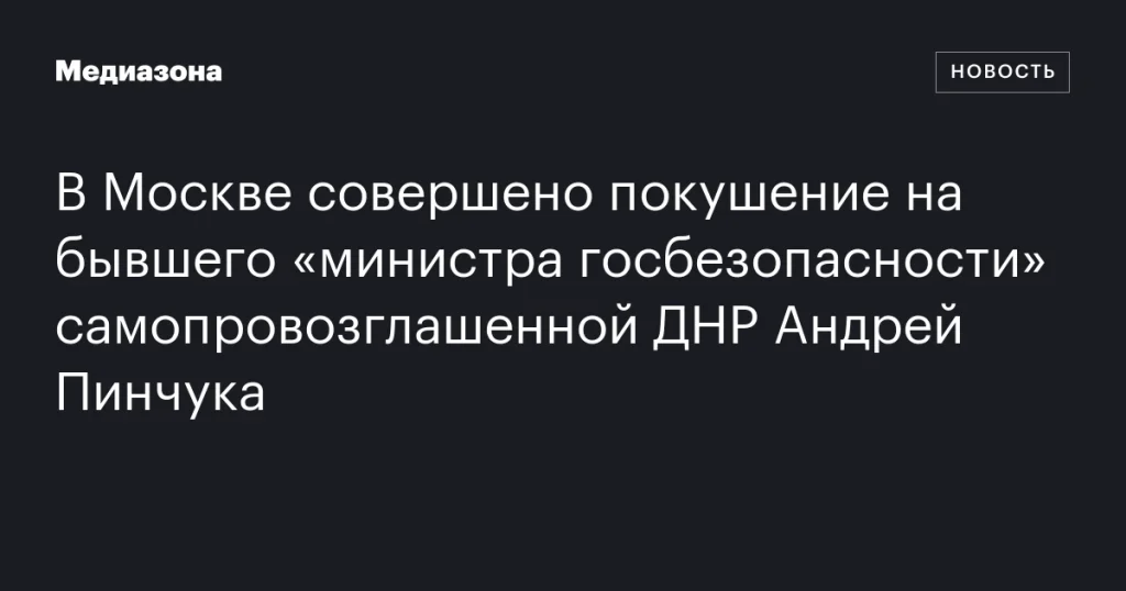 В Москве совершено покушение на экс-«министра госбезопасности» ДНР Андрея Пинчука В Москве совершено покушение на экс-«министра госбезопасности» ДНР Андрея Пинчука