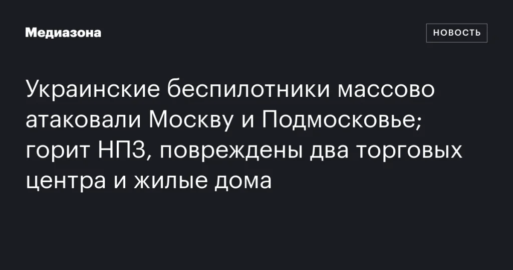 Массовая атака украинских дронов на Москву и Подмосковье: пожары на НПЗ, повреждения ТЦ и жилых домов
