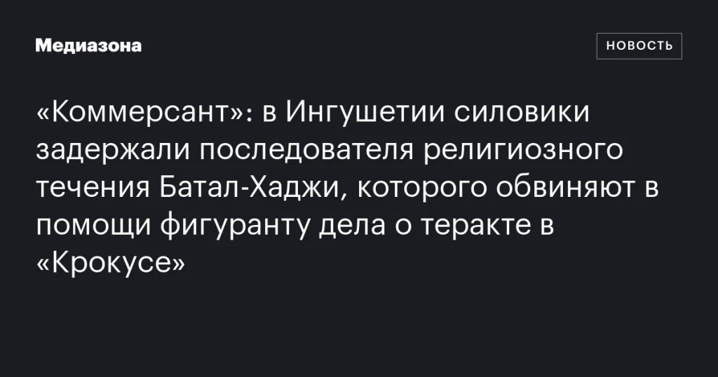 В Ингушетии задержан последователь Батал-Хаджи, обвиняемый в поддержке участника теракта в «Крокусе»