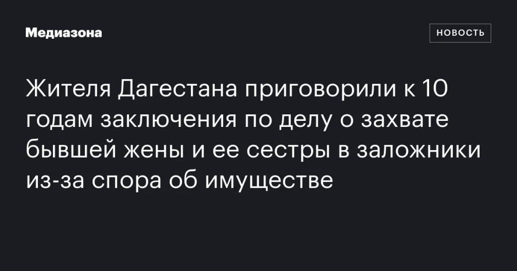 Житель Дагестана получил 10 лет за взятие в заложники бывшей жены и сестры из-за имущественного спора