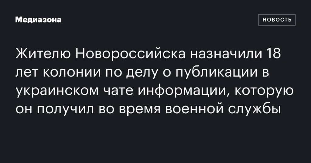 Житель Новороссийска получил 18 лет колонии за публикацию данных в украинском чате, полученных во время службы в армии Житель Новороссийска получил 18 лет колонии за публикацию данных в украинском чате, полученных во время службы в армии