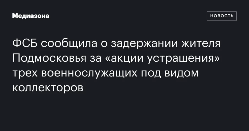 ФСБ задержала жителя Подмосковья за «акции устрашения» в отношении трех военнослужащих под видом коллекторов