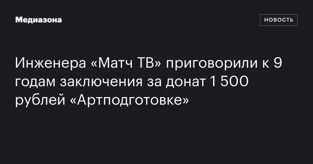 Инженера «Матч ТВ» осудили на 9 лет за перевод 1 500 рублей «Артподготовке» Инженера «Матч ТВ» осудили на 9 лет за перевод 1 500 рублей «Артподготовке»