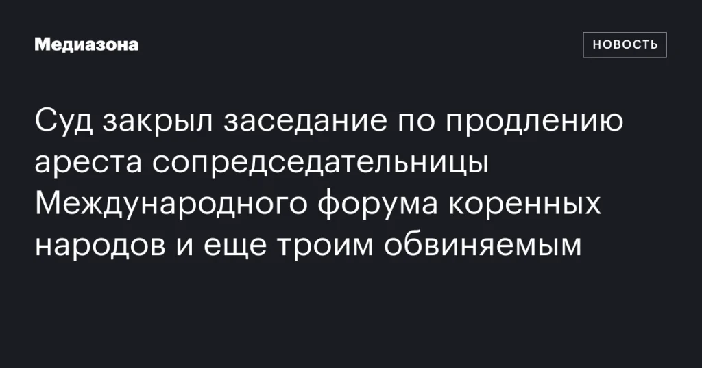 Судебное заседание по продлению ареста сопредседательницы Международного форума коренных народов и трех сообвиняемых прошло в закрытом режиме Судебное заседание по продлению ареста сопредседательницы Международного форума коренных народов и трех сообвиняемых прошло в закрытом режиме