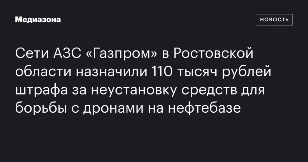 АЗС «Газпром» в Ростовской области оштрафовали на 110 тысяч рублей за отсутствие систем борьбы с дронами на нефтебазе