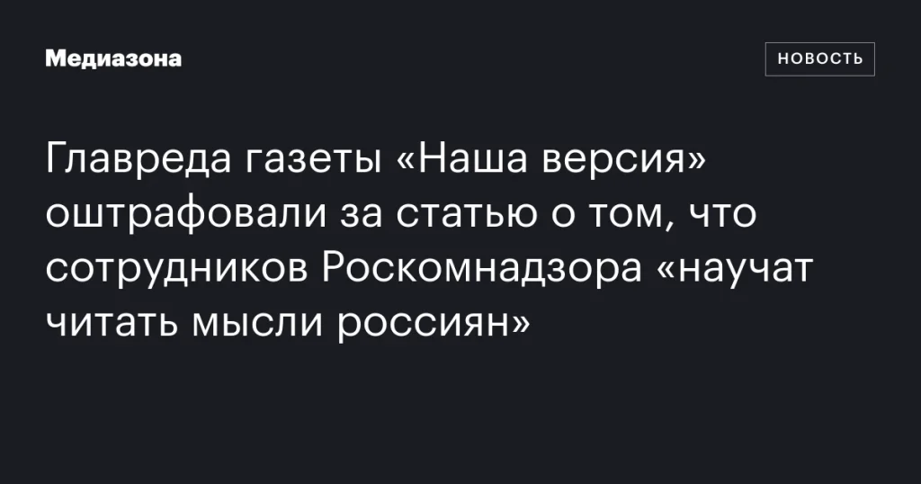 Главреда «Нашей версии» оштрафовали за статью о «чтении мыслей» сотрудниками Роскомнадзора