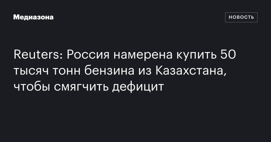 Россия планирует закупку 50 тысяч тонн бензина из Казахстана для решения дефицита