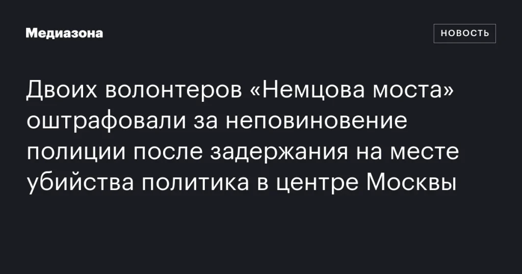 Волонтеров «Немцова моста» оштрафовали за неповиновение полиции после задержания на месте убийства политика в центре Москвы