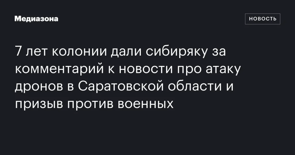 Сибиряк получил 7 лет колонии за комментарий к новости об атаке дронов в Саратовской области и призывы против военных