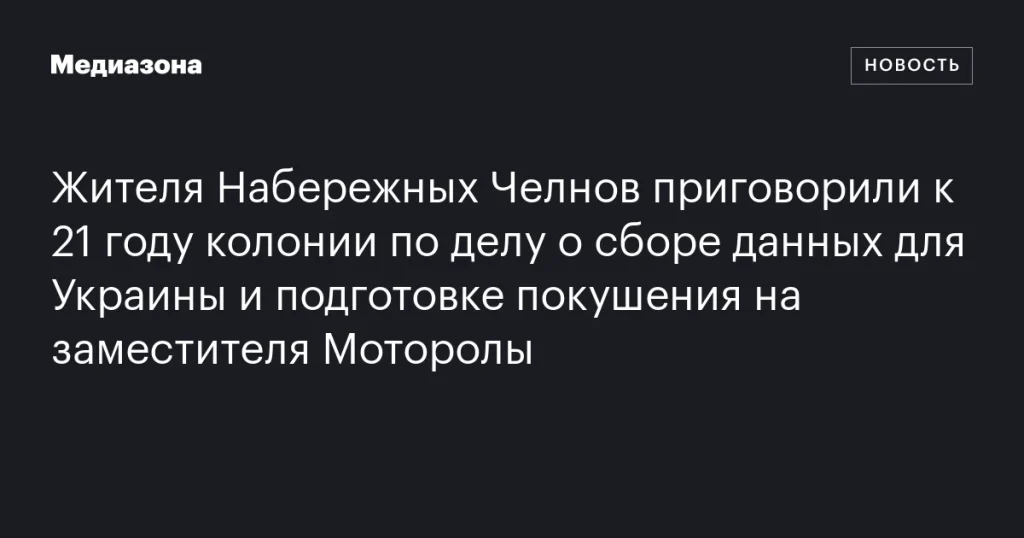 Жителю Набережных Челнов дали 21 год колонии за сбор данных для Украины и покушение на заместителя Моторолы