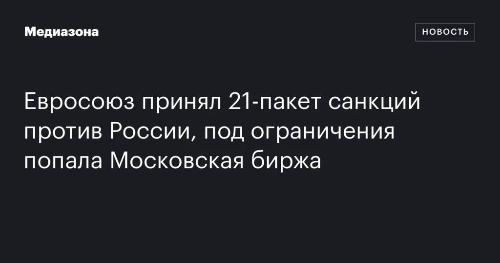 Евросоюз утвердил 21-й пакет санкций против России, включив в список Московскую биржу Евросоюз утвердил 21-й пакет санкций против России, включив в список Московскую биржу