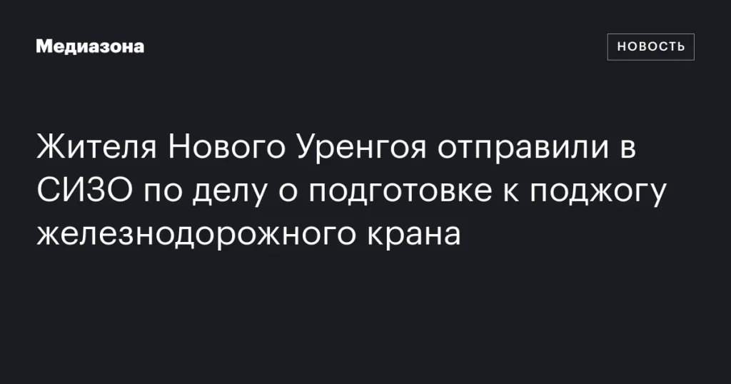 Житель Нового Уренгоя заключён в СИЗО по делу о планировании поджога железнодорожного крана Житель Нового Уренгоя заключён в СИЗО по делу о планировании поджога железнодорожного крана