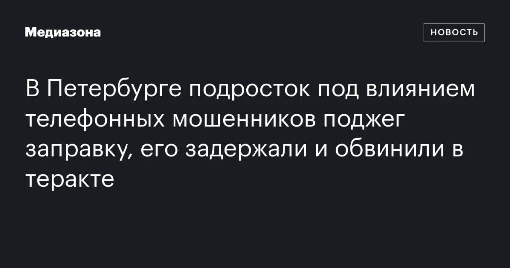 В Петербурге подросток поджег заправку под влиянием телефонных мошенников, его обвинили в теракте