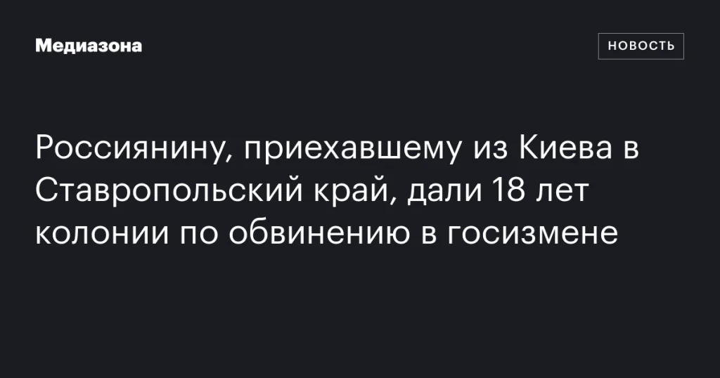 Россиянину, вернувшемуся из Киева в Ставропольский край, назначили 18 лет заключения за госизмену
