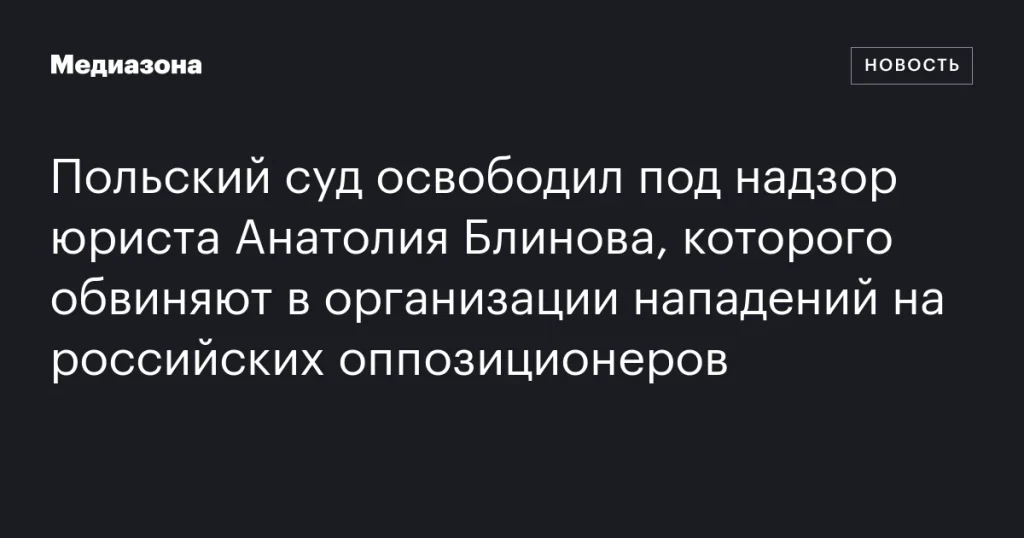 Польский суд освободил под надзор юриста Анатолия Блинова, обвиняемого в организации нападений на российских оппозиционеров Польский суд освободил под надзор юриста Анатолия Блинова, обвиняемого в организации нападений на российских оппозиционеров