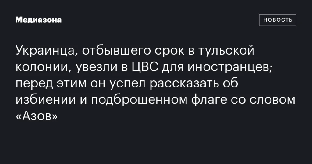 Украинца после освобождения из тульской колонии отправили в ЦВСИГ, он рассказал об избиении и подброшенном флаге «Азов» Украинца после освобождения из тульской колонии отправили в ЦВСИГ, он рассказал об избиении и подброшенном флаге «Азов»