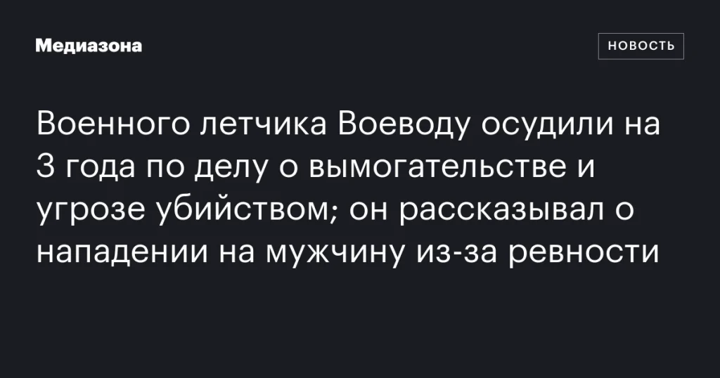 Военного летчика Воеводу приговорили к 3 годам за вымогательство и угрозу убийством после инцидента на почве ревности Военного летчика Воеводу приговорили к 3 годам за вымогательство и угрозу убийством после инцидента на почве ревности