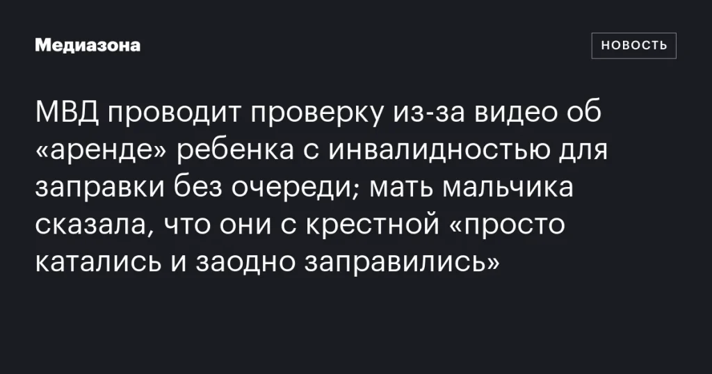 МВД расследует инцидент с видео об “аренде” ребенка-инвалида для заправки вне очереди; мать утверждает, что они с крестной “просто катались и заехали заправиться”.