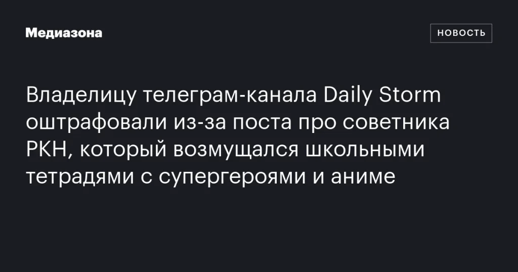 Владелица Telegram-канала Daily Storm оштрафована за пост о советнике РКН, недовольном школьными тетрадями с супергероями и аниме Владелица Telegram-канала Daily Storm оштрафована за пост о советнике РКН, недовольном школьными тетрадями с супергероями и аниме