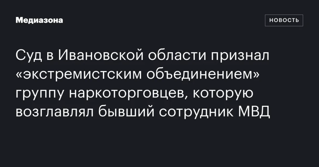 В Ивановской области суд признал группу наркоторговцев экстремистским объединением под руководством экс-сотрудника МВД В Ивановской области суд признал группу наркоторговцев экстремистским объединением под руководством экс-сотрудника МВД