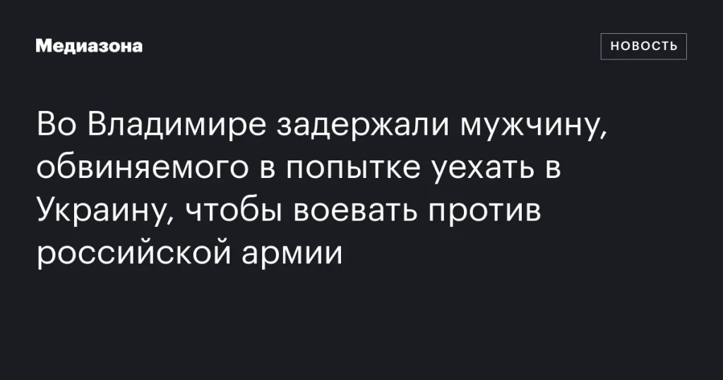 Во Владимире арестовали мужчину за попытку отправиться в Украину для участия в боевых действиях против российской армии Во Владимире арестовали мужчину за попытку отправиться в Украину для участия в боевых действиях против российской армии