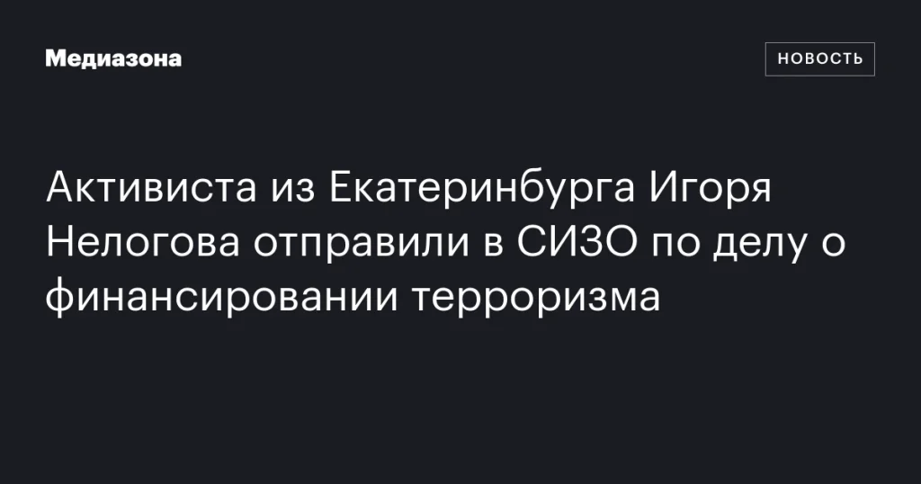 Екатеринбургского активиста Игоря Нелогова заключили в СИЗО по обвинению в финансировании терроризма Екатеринбургского активиста Игоря Нелогова заключили в СИЗО по обвинению в финансировании терроризма