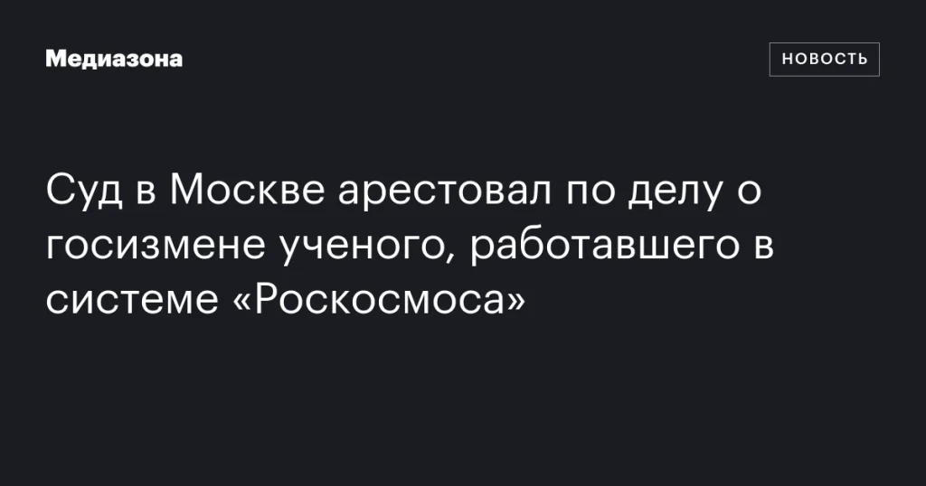 В Москве арестован ученый из «Роскосмоса» по обвинению в госизмене В Москве арестован ученый из «Роскосмоса» по обвинению в госизмене
