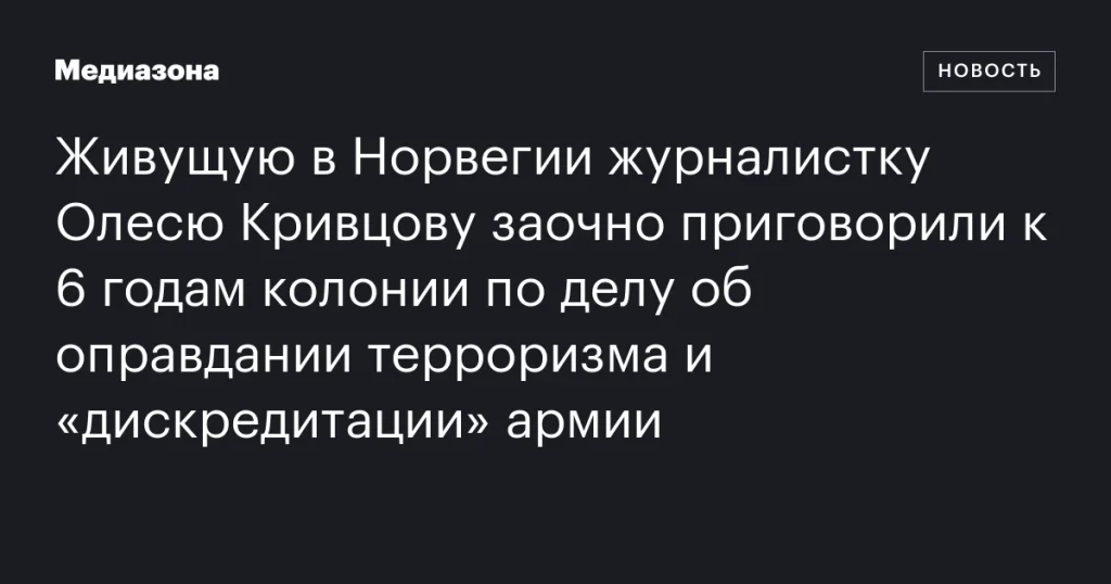 Журналистку Олесю Кривцову из Норвегии заочно приговорили к 6 годам колонии за оправдание терроризма и «дискредитацию» армии Журналистку Олесю Кривцову из Норвегии заочно приговорили к 6 годам колонии за оправдание терроризма и «дискредитацию» армии