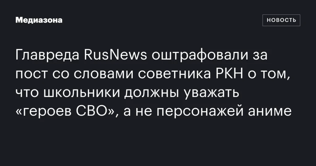 Главреда RusNews оштрафовали за пост о необходимости уважать «героев СВО», а не персонажей аниме Главреда RusNews оштрафовали за пост о необходимости уважать «героев СВО», а не персонажей аниме