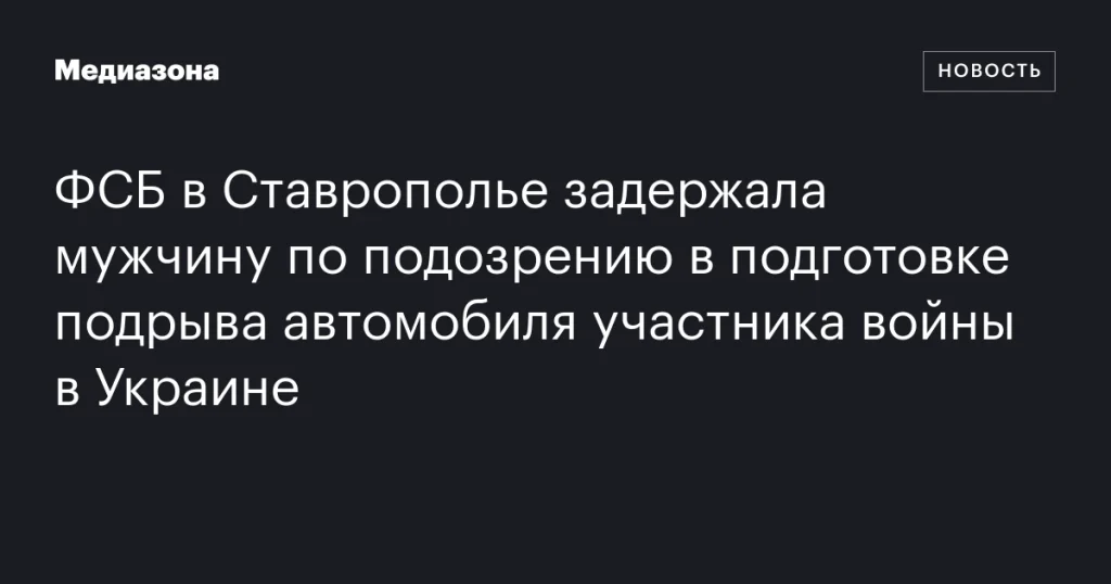 ФСБ в Ставрополье арестовала мужчину, подозреваемого в подготовке взрыва автомобиля участника боевых действий в Украине ФСБ в Ставрополье арестовала мужчину, подозреваемого в подготовке взрыва автомобиля участника боевых действий в Украине